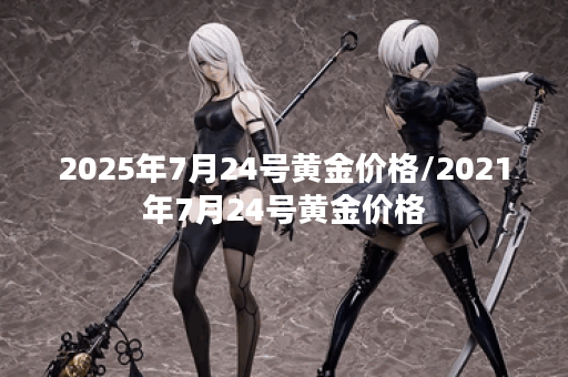 2025年7月24号黄金价格/2021年7月24号黄金价格