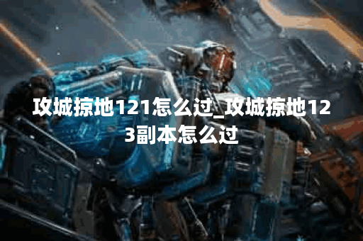 攻城掠地121怎么过_攻城掠地123副本怎么过