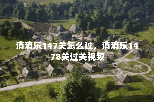 消消乐147关怎么过，消消乐1478关过关视频