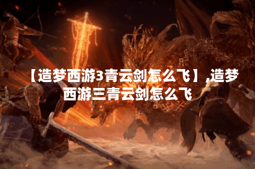 【造梦西游3青云剑怎么飞】,造梦西游三青云剑怎么飞