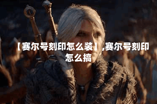 【赛尔号刻印怎么装】,赛尔号刻印怎么搞