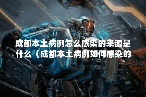 成都本土病例怎么感染的来源是什么（成都本土病例如何感染的）