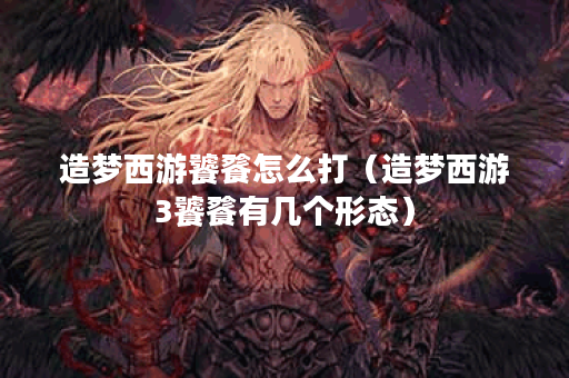 造梦西游饕餮怎么打（造梦西游3饕餮有几个形态）