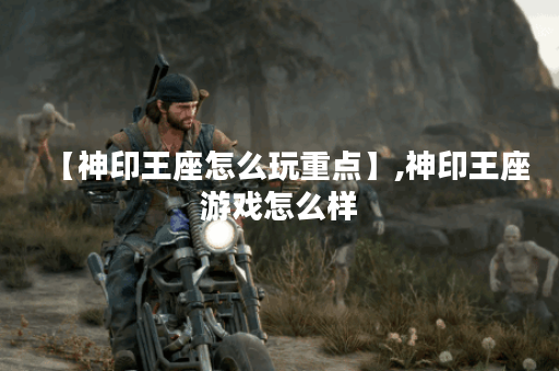 【神印王座怎么玩重点】,神印王座游戏怎么样