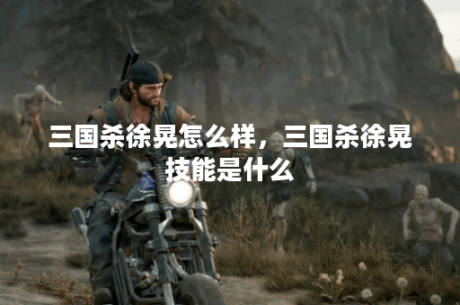 三国杀徐晃怎么样，三国杀徐晃技能是什么