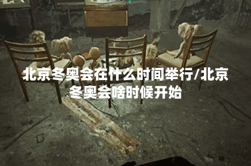 北京冬奥会在什么时间举行/北京冬奥会啥时候开始