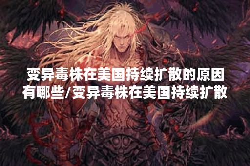 变异毒株在美国持续扩散的原因有哪些/变异毒株在美国持续扩散的原因有哪些呢