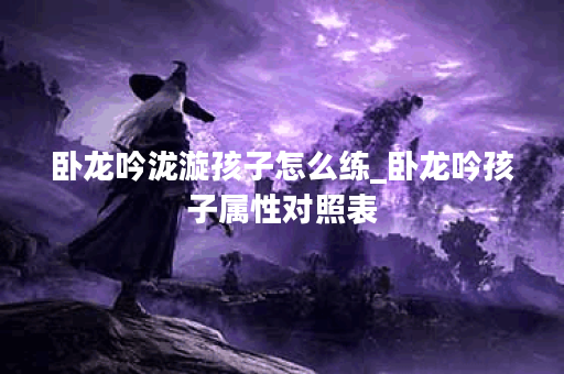 卧龙吟泷漩孩子怎么练_卧龙吟孩子属性对照表