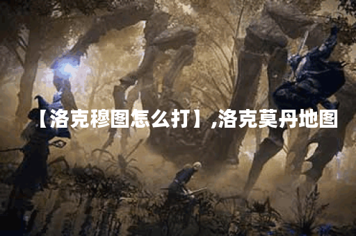 【洛克穆图怎么打】,洛克莫丹地图