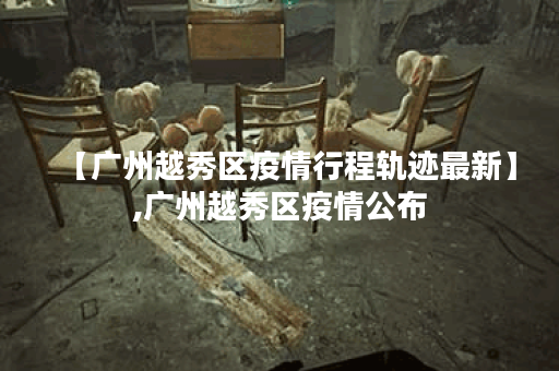 【广州越秀区疫情行程轨迹最新】,广州越秀区疫情公布