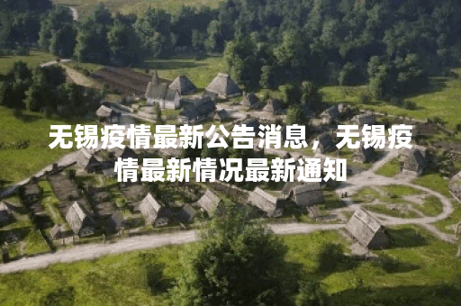 无锡疫情最新公告消息，无锡疫情最新情况最新通知