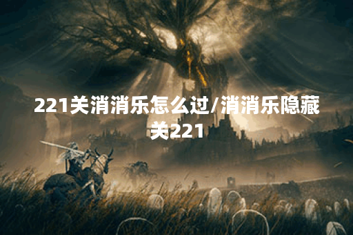 221关消消乐怎么过/消消乐隐藏关221