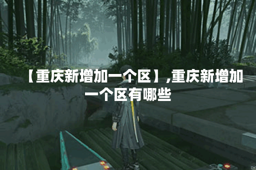 【重庆新增加一个区】,重庆新增加一个区有哪些