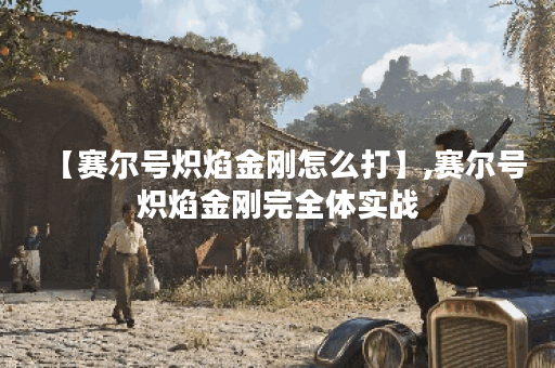 【赛尔号炽焰金刚怎么打】,赛尔号炽焰金刚完全体实战