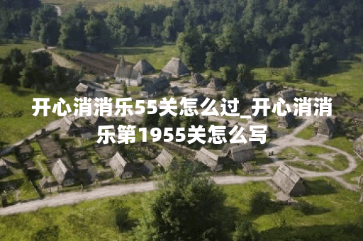 开心消消乐55关怎么过_开心消消乐第1955关怎么写