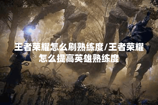 王者荣耀怎么刷熟练度/王者荣耀怎么提高英雄熟练度