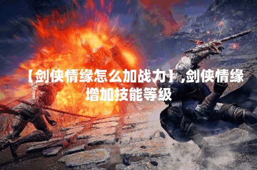 【剑侠情缘怎么加战力】,剑侠情缘增加技能等级