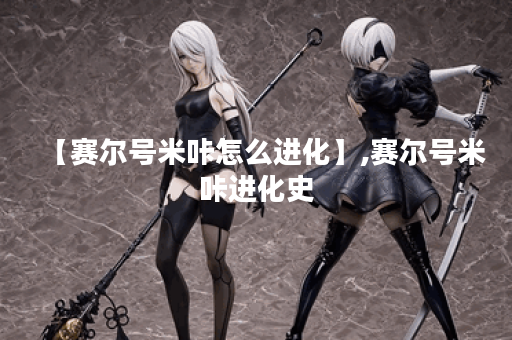【赛尔号米咔怎么进化】,赛尔号米咔进化史