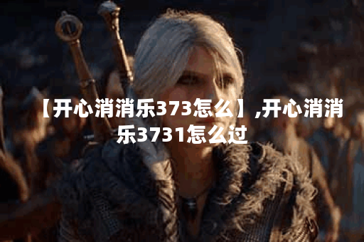 【开心消消乐373怎么】,开心消消乐3731怎么过