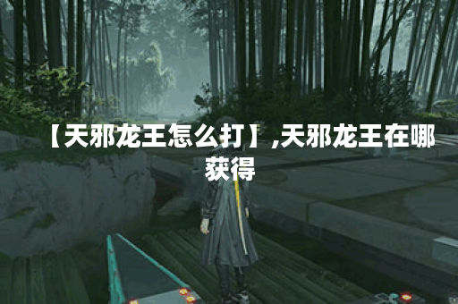 【天邪龙王怎么打】,天邪龙王在哪获得
