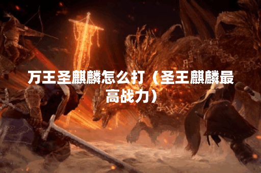 万王圣麒麟怎么打（圣王麒麟最高战力）
