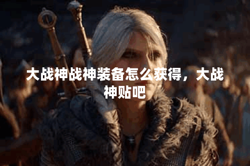 大战神战神装备怎么获得，大战神贴吧