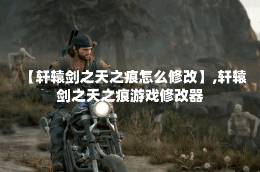 【轩辕剑之天之痕怎么修改】,轩辕剑之天之痕游戏修改器