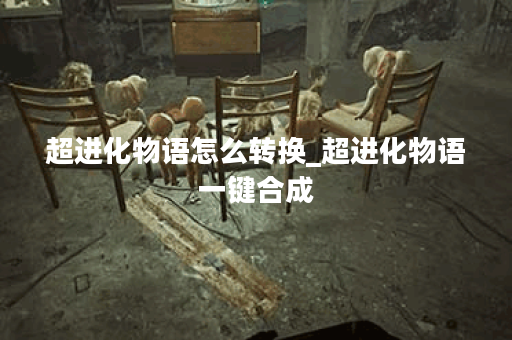 超进化物语怎么转换_超进化物语一键合成