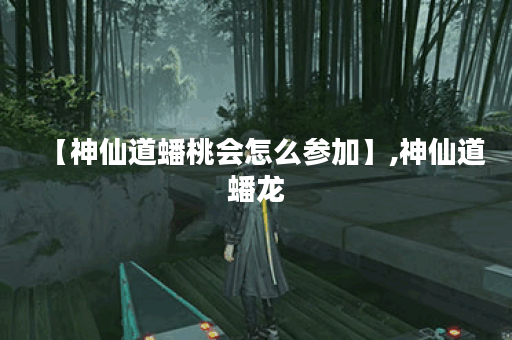 【神仙道蟠桃会怎么参加】,神仙道蟠龙