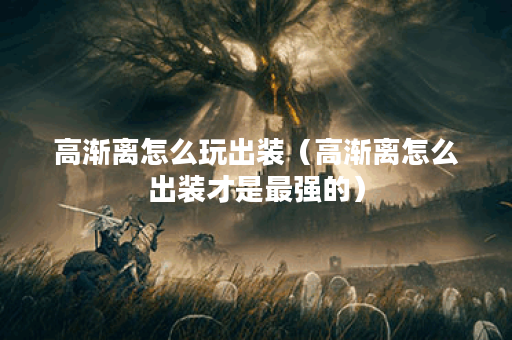 高渐离怎么玩出装（高渐离怎么出装才是最强的）
