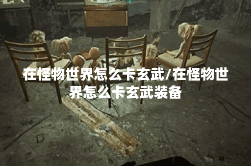 在怪物世界怎么卡玄武/在怪物世界怎么卡玄武装备