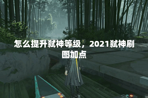 怎么提升弑神等级,2021弑神刷图加点