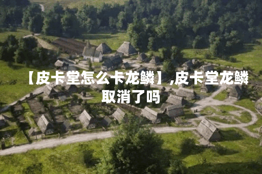 【皮卡堂怎么卡龙鳞】,皮卡堂龙鳞取消了吗