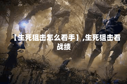 【生死狙击怎么看手】,生死狙击看战绩