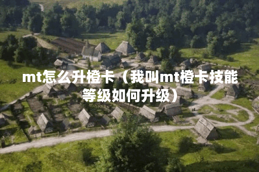 mt怎么升橙卡（我叫mt橙卡技能等级如何升级）