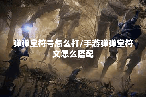 弹弹堂符号怎么打/手游弹弹堂符文怎么搭配 弹弹堂符号怎么打/手游弹弹堂符文怎么搭配