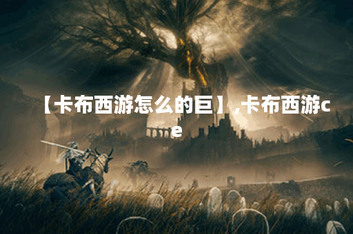 【卡布西游怎么的巨】,卡布西游ce