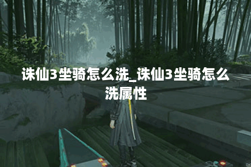 诛仙3坐骑怎么洗_诛仙3坐骑怎么洗属性