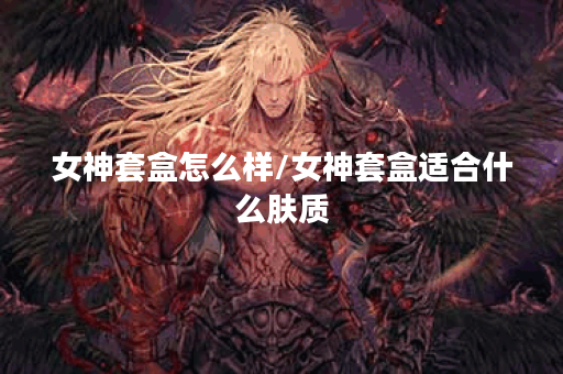 女神套盒怎么样/女神套盒适合什么肤质