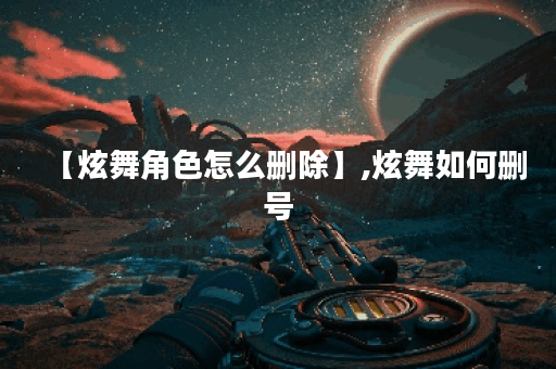 【炫舞角色怎么删除】,炫舞如何删号