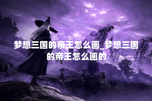 梦想三国的帝王怎么画_梦想三国的帝王怎么画的