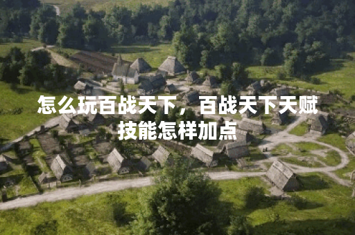 怎么玩百战天下，百战天下天赋技能怎样加点