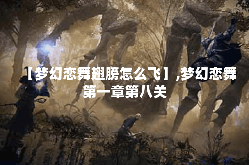 【梦幻恋舞翅膀怎么飞】,梦幻恋舞第一章第八关