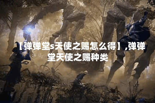 【弹弹堂s天使之赐怎么得】,弹弹堂天使之赐种类