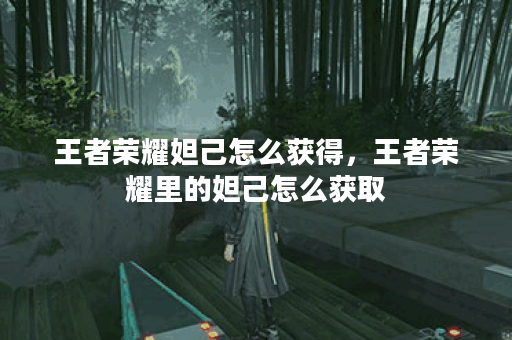 王者荣耀妲己怎么获得，王者荣耀里的妲己怎么获取