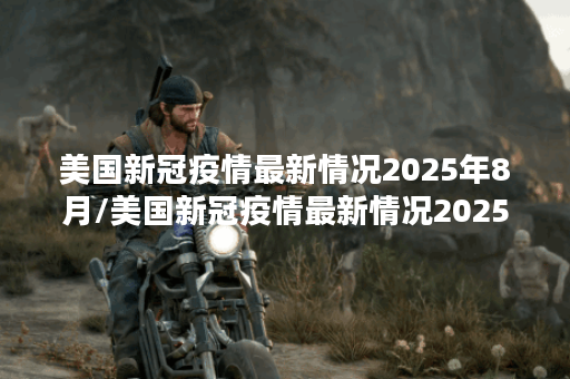 美国新冠疫情最新情况2025年8月/美国新冠疫情最新情况2025年8月29日