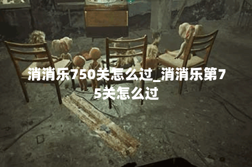消消乐750关怎么过_消消乐第75关怎么过