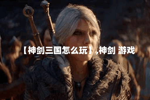 【神剑三国怎么玩】,神剑 游戏
