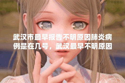 武汉市最早报告不明原因肺炎病例是在几号，武汉最早不明原因肺炎时间