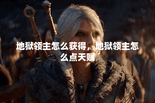 地狱领主怎么获得，地狱领主怎么点天赋